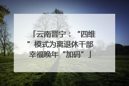 云南晋宁：“四维”模式为离退休干部幸福晚年“加码”